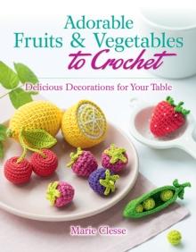 Adorable Fruits & Vegetables to Crochet : Delicious Decorations for Your Table