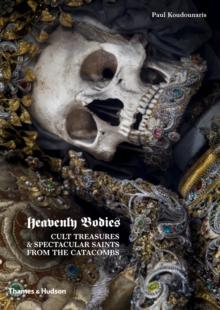 Heavenly Bodies : Cult Treasures & Spectacular Saints From The Catacombs