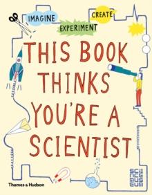 This Book Thinks You're a Scientist : Imagine  Experiment  Create