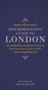 James Sherwood's Discriminating Guide to London : An unabashed companion to the very finest experiences in the world's most cosmopolitan city