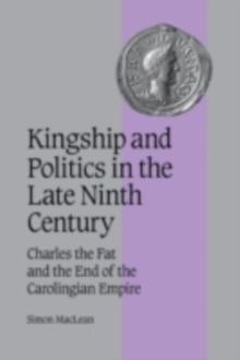 Kingship and Politics in the Late Ninth Century : Charles the Fat and the End of the Carolingian Empire