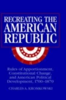 Recreating the American Republic : Rules of Apportionment, Constitutional Change, and American Political Development, 1700-1870