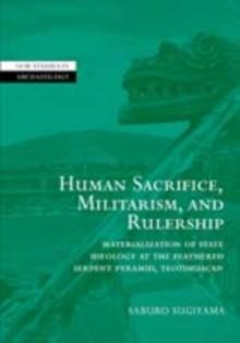 Human Sacrifice, Militarism, and Rulership : Materialization of State Ideology at the Feathered Serpent Pyramid, Teotihuacan