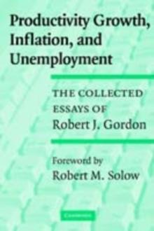 Productivity Growth, Inflation, and Unemployment : The Collected Essays of Robert J. Gordon