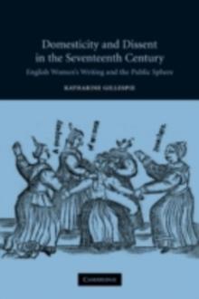 Domesticity and Dissent in the Seventeenth Century : English Women Writers and the Public Sphere