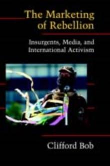 Marketing of Rebellion : Insurgents, Media, and International Activism