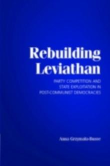 Rebuilding Leviathan : Party Competition and State Exploitation in Post-Communist Democracies