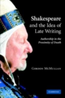 Shakespeare and the Idea of Late Writing : Authorship in the Proximity of Death