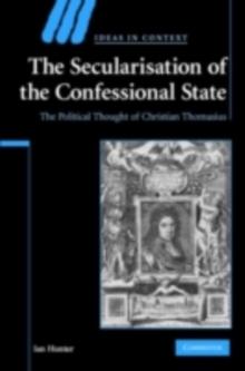 The Secularisation of the Confessional State : The Political Thought of Christian Thomasius