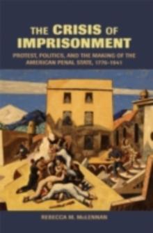 The Crisis of Imprisonment : Protest, Politics, and the Making of the American Penal State, 17761941