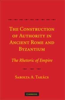 The Construction of Authority in Ancient Rome and Byzantium : The Rhetoric of Empire