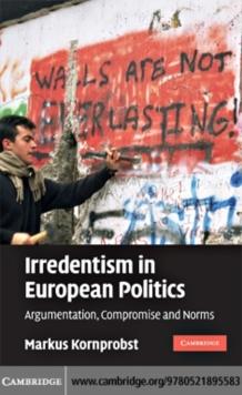 Irredentism in European Politics : Argumentation, Compromise and Norms