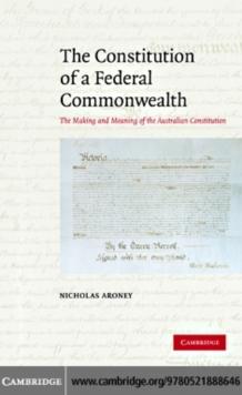 The Constitution of a Federal Commonwealth : The Making and Meaning of the Australian Constitution