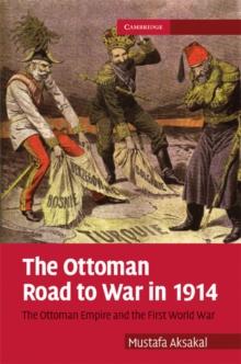 Ottoman Road to War in 1914 : The Ottoman Empire and the First World War