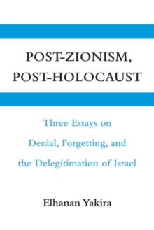 Post-Zionism, Post-Holocaust : Three Essays on Denial, Forgetting, and the Delegitimation of Israel