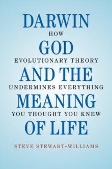 Darwin, God and the Meaning of Life : How Evolutionary Theory Undermines Everything You Thought You Knew