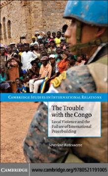 The Trouble with the Congo : Local Violence and the Failure of International Peacebuilding