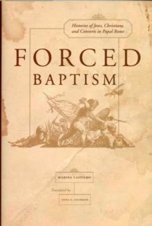 Forced Baptisms : Histories of Jews, Christians, and Converts in Papal Rome