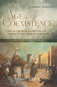 Age of Coexistence : The Ecumenical Frame and the Making of the Modern Arab World