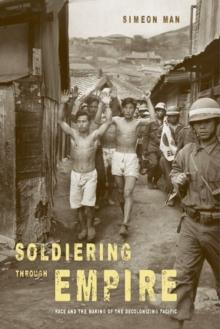 Soldiering through Empire : Race and the Making of the Decolonizing Pacific