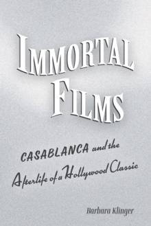 Immortal Films : "Casablanca" and the Afterlife of a Hollywood Classic