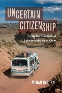 Uncertain Citizenship : Everyday Practices of Bolivian Migrants in Chile