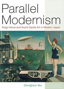 Parallel Modernism : Koga Harue and Avant-Garde Art in Modern Japan