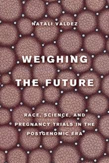 Weighing the Future : Race, Science, and Pregnancy Trials in the Postgenomic Era