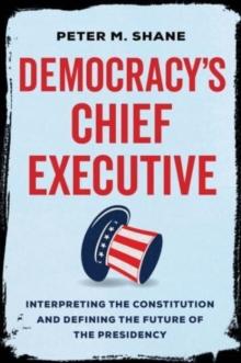 Democracys Chief Executive : Interpreting the Constitution and Defining the Future of the Presidency