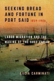 Seeking Bread and Fortune in Port Said : Labor Migration and the Making of the Suez Canal, 1859-1906