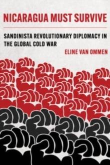 Nicaragua Must Survive : Sandinista Revolutionary Diplomacy in the Global Cold War