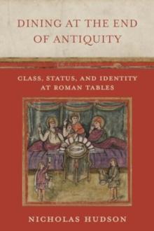 Dining at the End of Antiquity : Class, Status, and Identity at Roman Tables