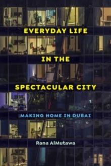 Everyday Life in the Spectacular City : Making Home in Dubai