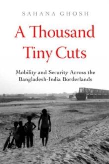 A Thousand Tiny Cuts : Mobility and Security across the Bangladesh-India Borderlands