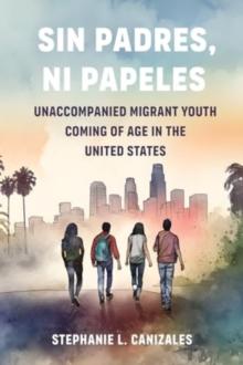 Sin Padres, Ni Papeles : Unaccompanied Migrant Youth Coming of Age in the United States