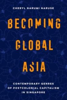 Becoming Global Asia : Contemporary Genres of Postcolonial Capitalism in Singapore