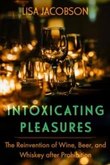 Intoxicating Pleasures : The Reinvention of Wine, Beer, and Whiskey after Prohibition