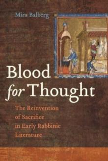 Blood for Thought : The Reinvention of Sacrifice in Early Rabbinic Literature