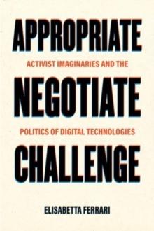 Appropriate, Negotiate, Challenge : Activist Imaginaries and the Politics of Digital Technologies