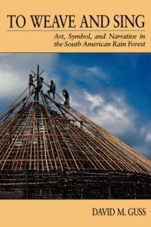 To Weave and Sing : Art, Symbol, and Narrative in the South American Rainforest