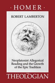 Homer the Theologian : Neoplatonist Allegorical Reading and the Growth of the Epic Tradition