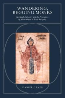 Wandering, Begging Monks : Spiritual Authority and the Promotion of Monasticism in Late Antiquity