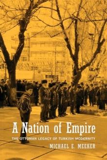 A Nation of Empire : The Ottoman Legacy of Turkish Modernity