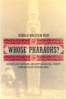 Whose Pharaohs? : Archaeology, Museums, and Egyptian National Identity from Napoleon to World War I