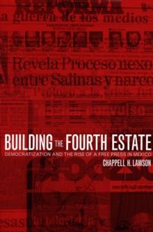 Building the Fourth Estate : Democratization and the Rise of a Free Press in Mexico