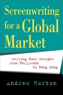 Screenwriting for a Global Market : Selling Your Scripts from Hollywood to Hong Kong