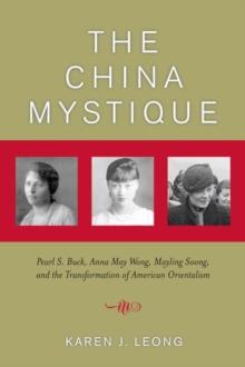 The China Mystique : Pearl S. Buck, Anna May Wong, Mayling Soong, and the Transformation of American Orientalism