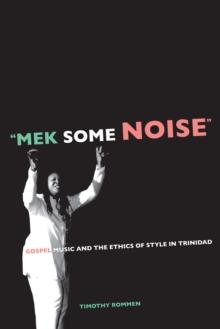 Mek Some Noise : Gospel Music and the Ethics of Style in Trinidad