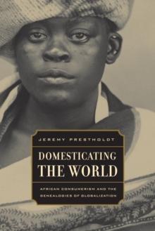 Domesticating the World : African Consumerism and the Genealogies of Globalization