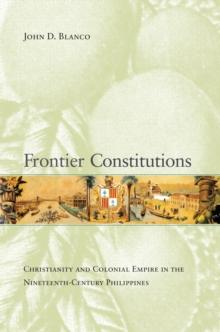 Frontier Constitutions : Christianity and Colonial Empire in the Nineteenth-Century Philippines